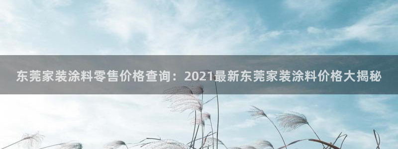 和记网页版：东莞家装涂料零售价格查询：2021最新东莞家装涂料价格大揭秘